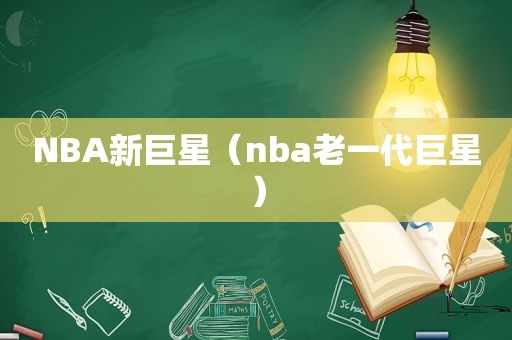 NBA新巨星（nba老一代巨星）