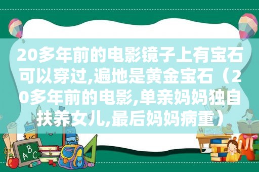 20多年前的电影镜子上有宝石可以穿过,遍地是黄金宝石（20多年前的电影,单亲妈妈独自扶养女儿,最后妈妈病重）