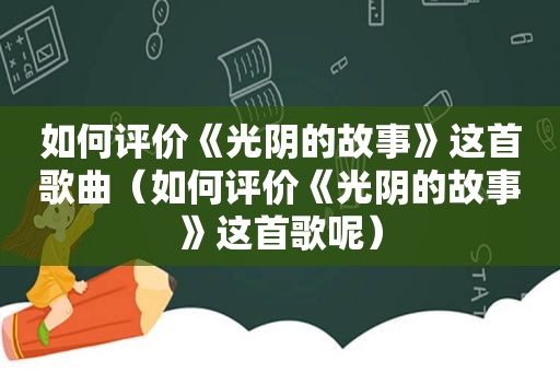 如何评价《光阴的故事》这首歌曲（如何评价《光阴的故事》这首歌呢）