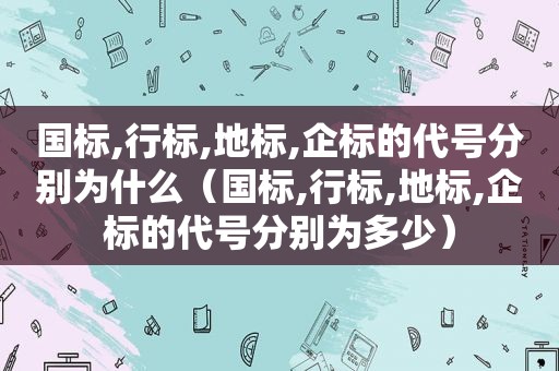 国标,行标,地标,企标的代号分别为什么（国标,行标,地标,企标的代号分别为多少）