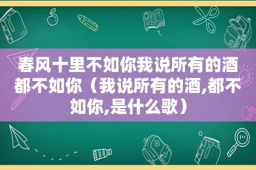 春风十里不如你我说所有的酒都不如你（我说所有的酒,都不如你,是什么歌）