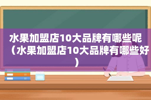 水果加盟店10大品牌有哪些呢（水果加盟店10大品牌有哪些好）