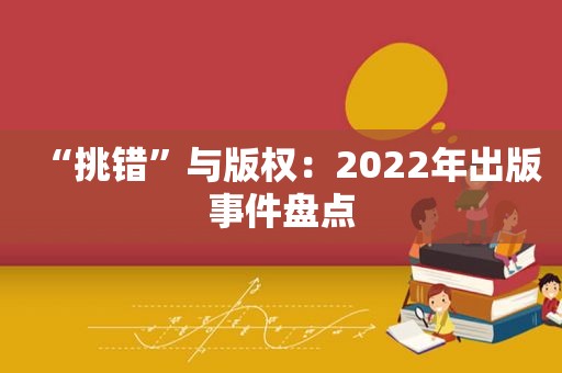 “挑错”与版权：2022年出版事件盘点