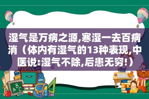 湿气是万病之源,寒湿一去百病消（体内有湿气的13种表现,中医说:湿气不除,后患无穷!）