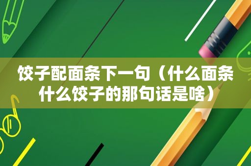 饺子配面条下一句（什么面条什么饺子的那句话是啥）