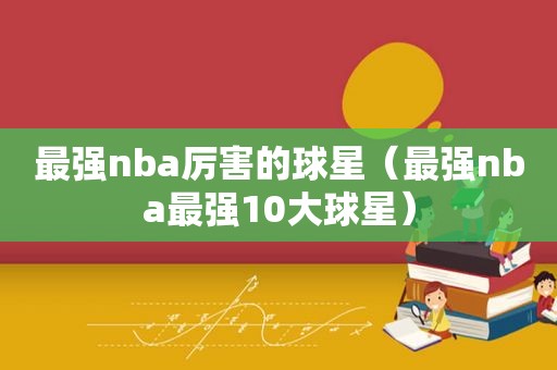 最强nba厉害的球星（最强nba最强10大球星）