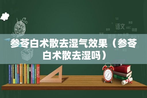 参苓白术散去湿气效果（参苓白术散去湿吗）