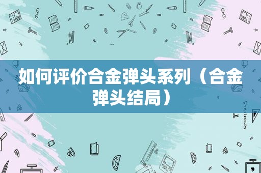 如何评价合金弹头系列（合金弹头结局）