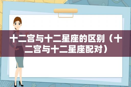 十二宫与十二星座的区别（十二宫与十二星座配对）