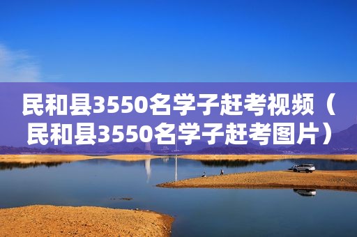 民和县3550名学子赶考视频（民和县3550名学子赶考图片）