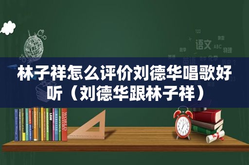 林子祥怎么评价刘德华唱歌好听（刘德华跟林子祥）