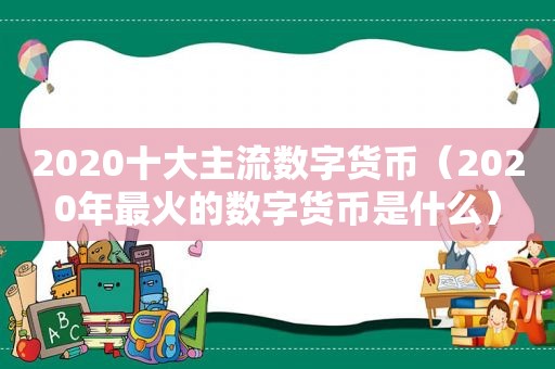 2020十大主流数字货币（2020年最火的数字货币是什么）