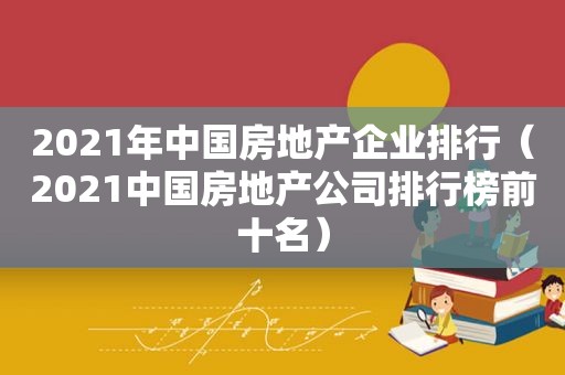 2021年中国房地产企业排行（2021中国房地产公司排行榜前十名）