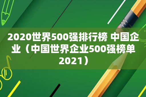 2020世界500强排行榜 中国企业（中国世界企业500强榜单2021）