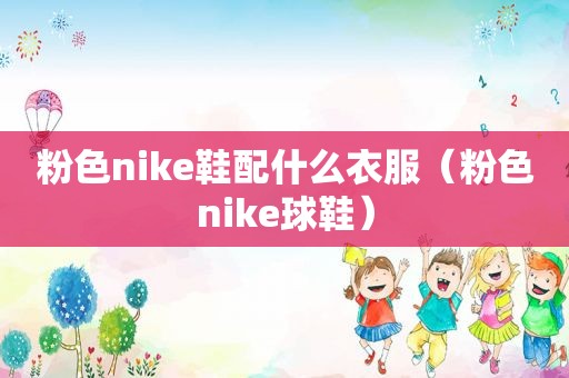 粉色nike鞋配什么衣服（粉色nike球鞋）