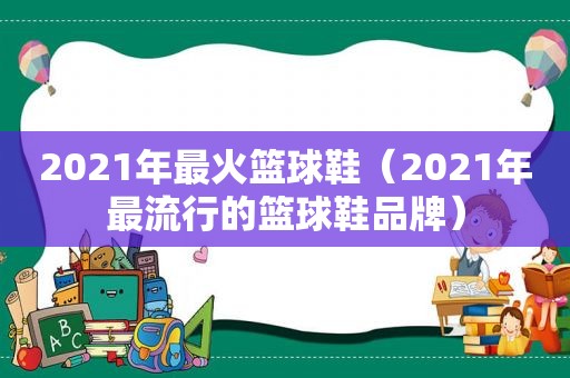 2021年最火篮球鞋（2021年最流行的篮球鞋品牌）