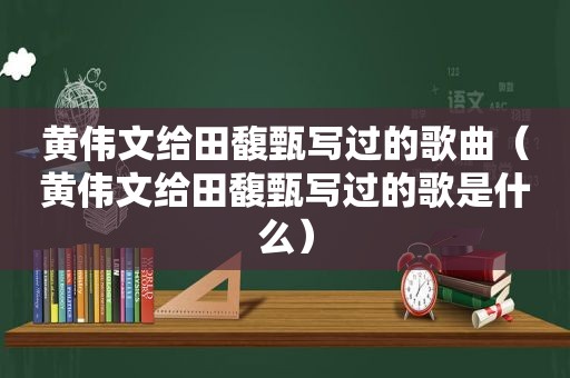 黄伟文给田馥甄写过的歌曲（黄伟文给田馥甄写过的歌是什么）