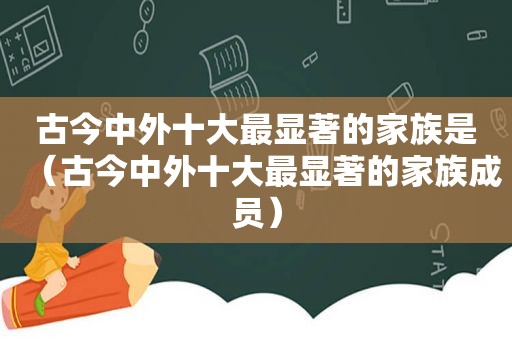 古今中外十大最显著的家族是（古今中外十大最显著的家族成员）