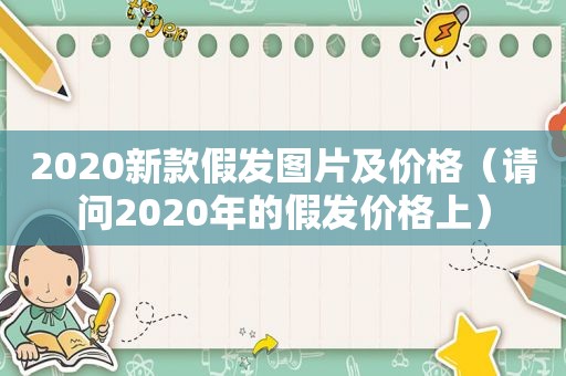 2020新款假发图片及价格（请问2020年的假发价格上）