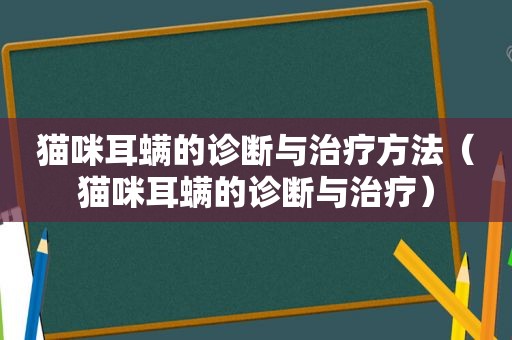 猫咪耳螨的诊断与治疗方法（猫咪耳螨的诊断与治疗）