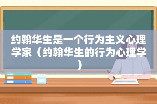 约翰华生是一个行为主义心理学家（约翰华生的行为心理学）