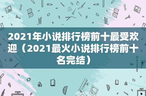 2021年小说排行榜前十最受欢迎（2021最火小说排行榜前十名完结）