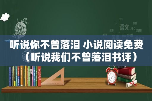 听说你不曾落泪 小说阅读免费（听说我们不曾落泪书评）