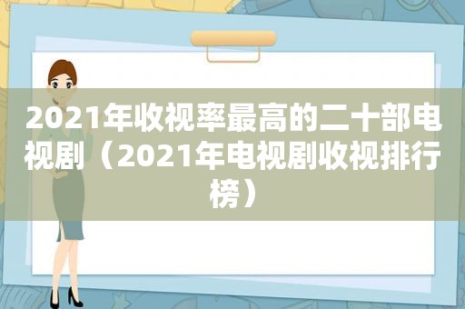 2021年收视率最高的二十部电视剧（2021年电视剧收视排行榜）