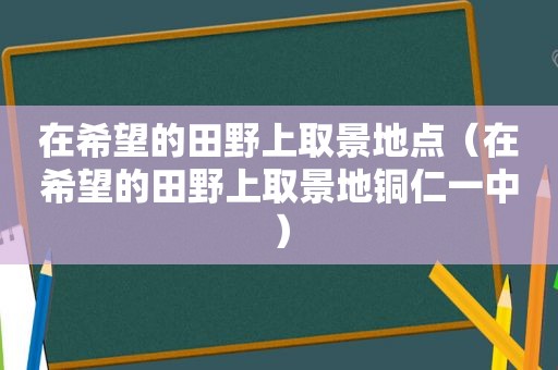 在希望的田野上取景地点（在希望的田野上取景地铜仁一中）