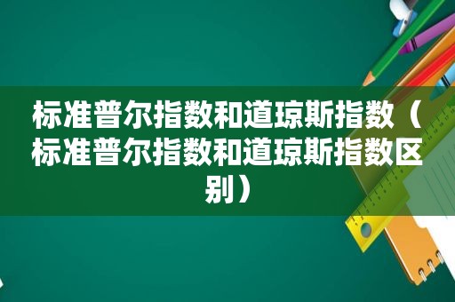 标准普尔指数和道琼斯指数（标准普尔指数和道琼斯指数区别）