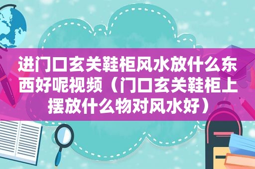 进门口玄关鞋柜风水放什么东西好呢视频（门口玄关鞋柜上摆放什么物对风水好）