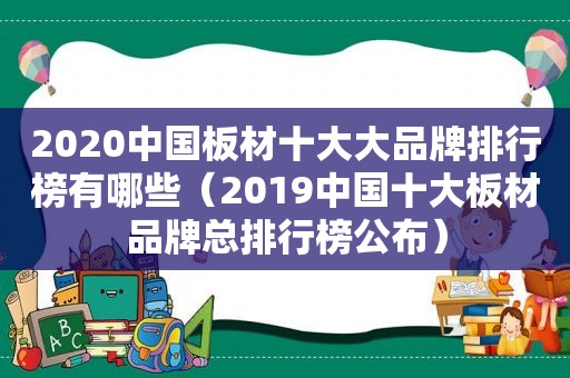 2020中国板材十大大品牌排行榜有哪些（2019中国十大板材品牌总排行榜公布）