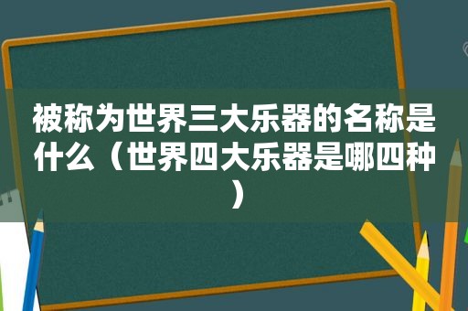 被称为世界三大乐器的名称是什么（世界四大乐器是哪四种）