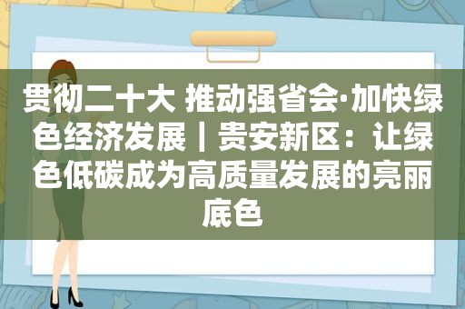 贯彻二十大 推动强省会·加快绿色经济发展｜贵安新区：让绿色低碳成为高质量发展的亮丽底色