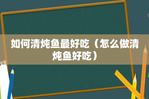 如何清炖鱼最好吃（怎么做清炖鱼好吃）