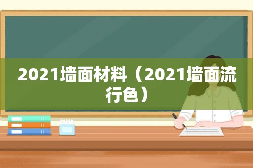 2021墙面材料（2021墙面流行色）