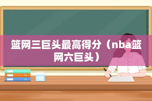 篮网三巨头最高得分（nba篮网六巨头）