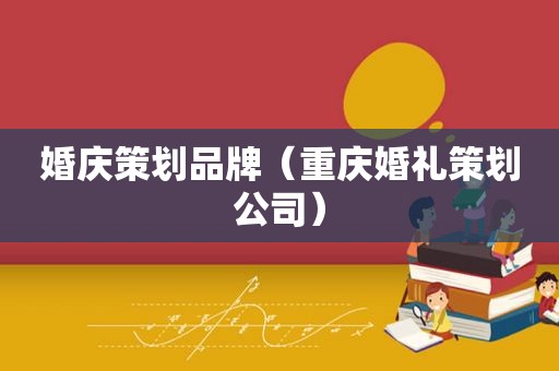 婚庆策划品牌（重庆婚礼策划公司）