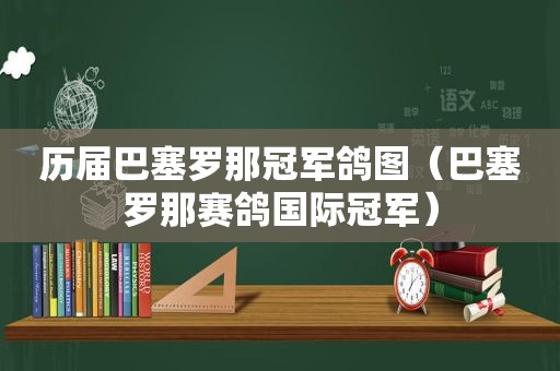 历届巴塞罗那冠军鸽图（巴塞罗那赛鸽国际冠军）