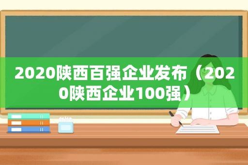 2020陕西百强企业发布（2020陕西企业100强）