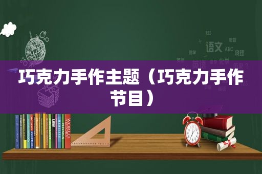 巧克力手作主题（巧克力手作节目）