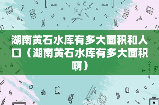 湖南黄石水库有多大面积和人口（湖南黄石水库有多大面积啊）