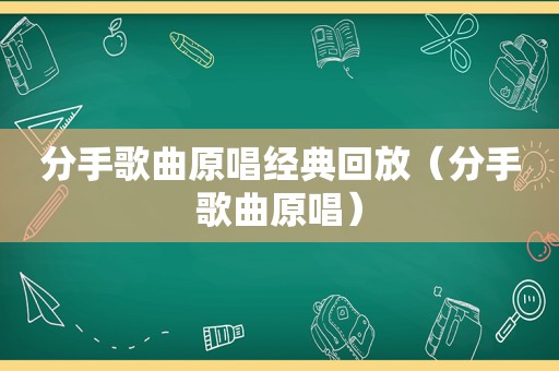 分手歌曲原唱经典回放（分手歌曲原唱）