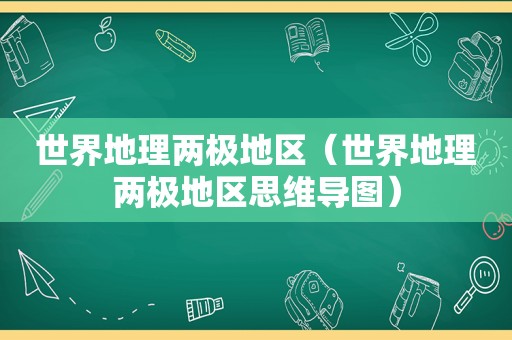 世界地理两极地区（世界地理两极地区思维导图）