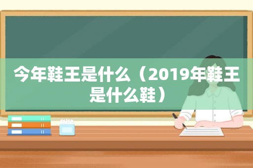 今年鞋王是什么（2019年鞋王是什么鞋）