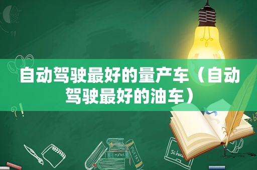 自动驾驶最好的量产车（自动驾驶最好的油车）