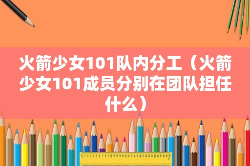 火箭少女101队内分工（火箭少女101成员分别在团队担任什么）