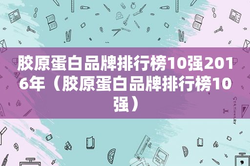 胶原蛋白品牌排行榜10强2016年（胶原蛋白品牌排行榜10强）