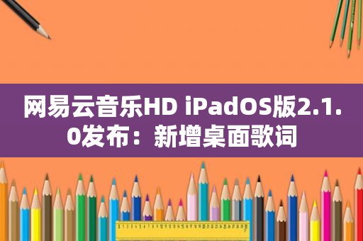 网易云音乐HD iPadOS版2.1.0发布：新增桌面歌词