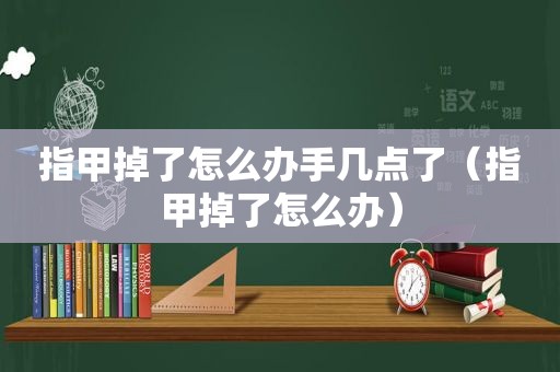 指甲掉了怎么办手几点了（指甲掉了怎么办）